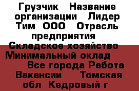 Грузчик › Название организации ­ Лидер Тим, ООО › Отрасль предприятия ­ Складское хозяйство › Минимальный оклад ­ 14 500 - Все города Работа » Вакансии   . Томская обл.,Кедровый г.